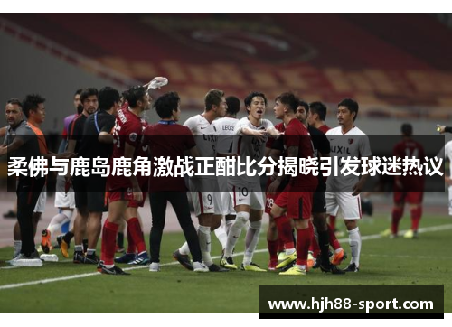 柔佛与鹿岛鹿角激战正酣比分揭晓引发球迷热议